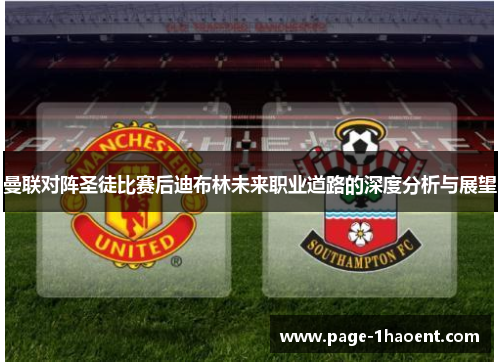 曼联对阵圣徒比赛后迪布林未来职业道路的深度分析与展望