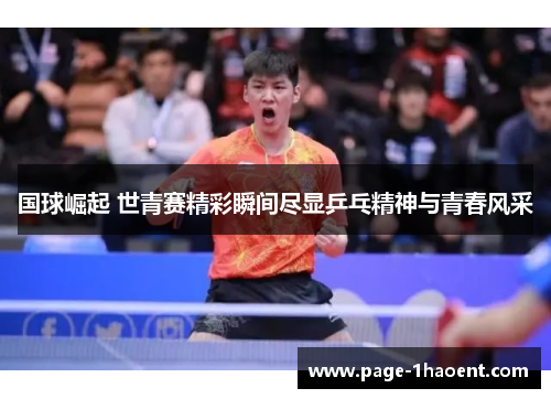 国球崛起 世青赛精彩瞬间尽显乒乓精神与青春风采