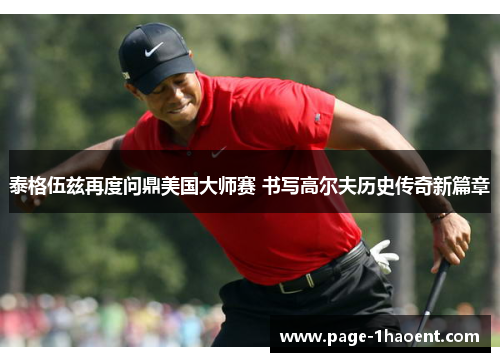 泰格伍兹再度问鼎美国大师赛 书写高尔夫历史传奇新篇章