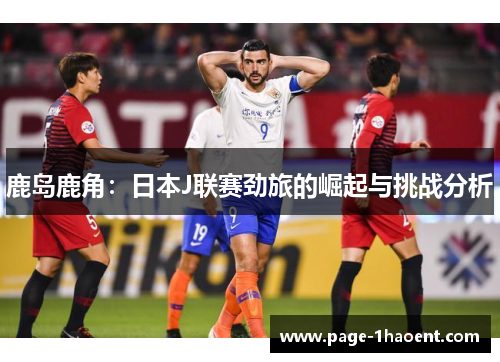 鹿岛鹿角：日本J联赛劲旅的崛起与挑战分析