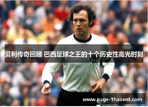 贝利传奇回顾 巴西足球之王的十个历史性高光时刻