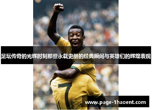 足坛传奇的光辉时刻那些永载史册的经典瞬间与英雄们的辉煌表现