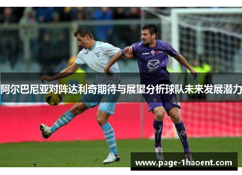 阿尔巴尼亚对阵达利奇期待与展望分析球队未来发展潜力