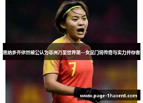 恩纳多齐依然被公认为非洲乃至世界第一女足门将传奇与实力并存者 恩纳多齐依然被公认为非洲乃至世界第一女足门将传奇与实力并存者