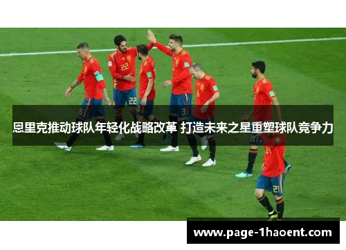恩里克推动球队年轻化战略改革 打造未来之星重塑球队竞争力