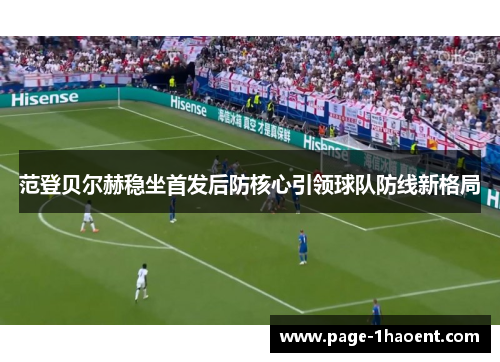 范登贝尔赫稳坐首发后防核心引领球队防线新格局 范登贝尔赫稳坐首发后防核心引领球队防线新格局