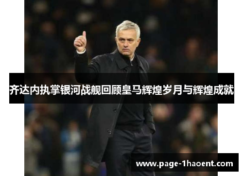 齐达内执掌银河战舰回顾皇马辉煌岁月与辉煌成就